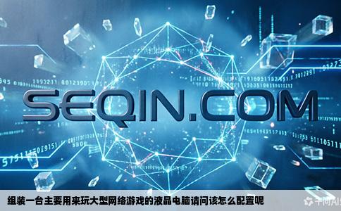 组装一台主要用来玩大型网络游戏的液晶电脑请问该怎么配置呢